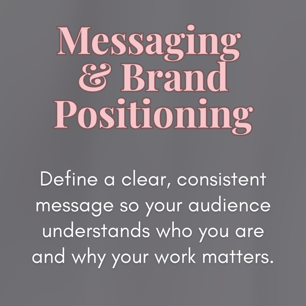 Messaging & Brand Positioning:
Define a clear, consistent message so your audience understands who you are and why your work matters