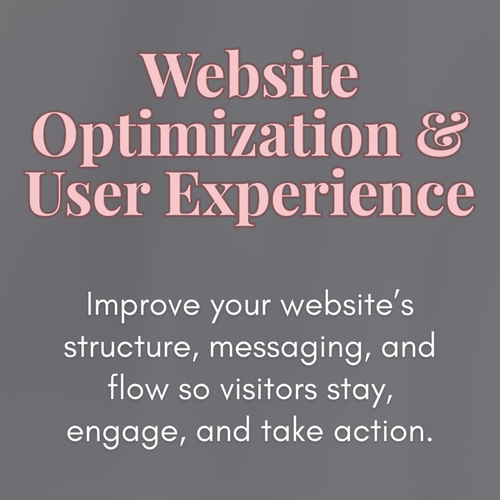 Website Optimization & User Experience: 
Improve your website's structure, messaging, and flow so visitors stay, engage, and take action.