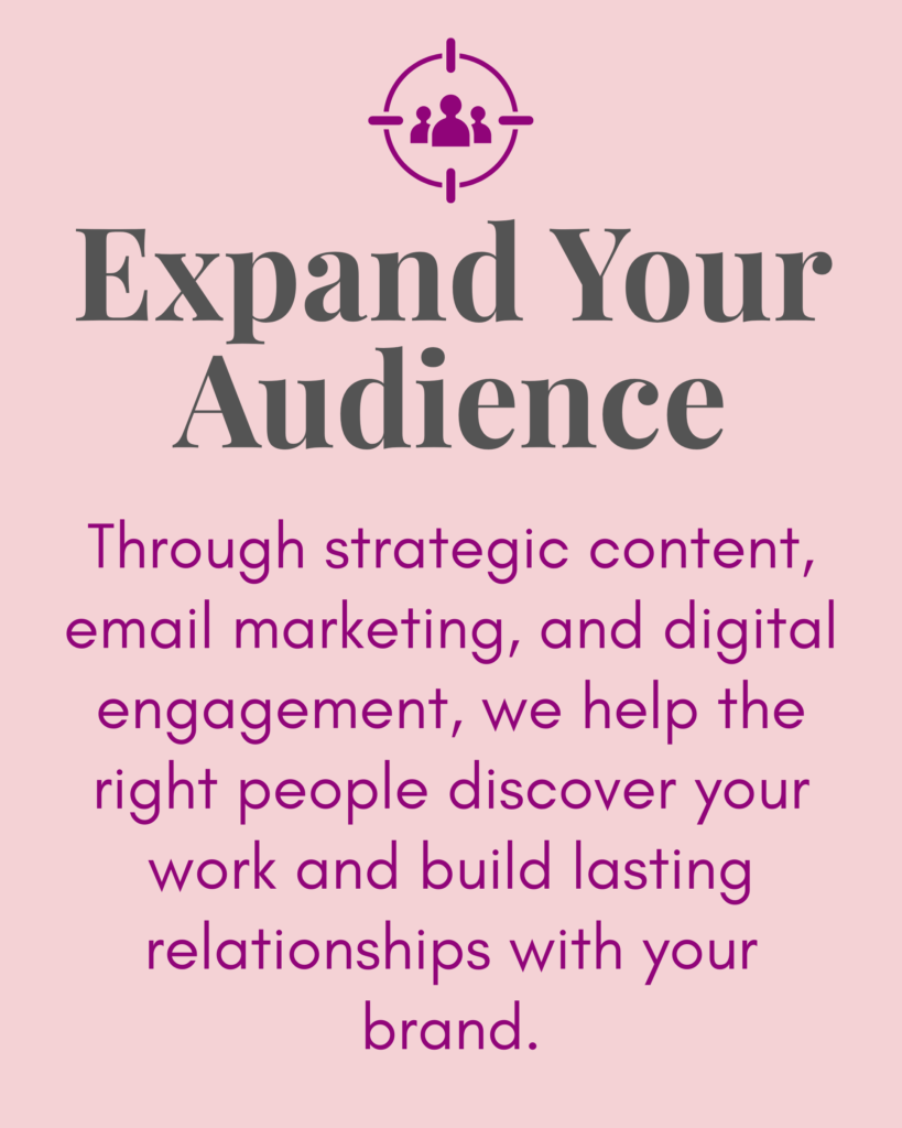 Expand Your Audience:
Through strategic content, email marketing, and digital engagement, we help the right people discover your work and build lasting relationships with your brand.